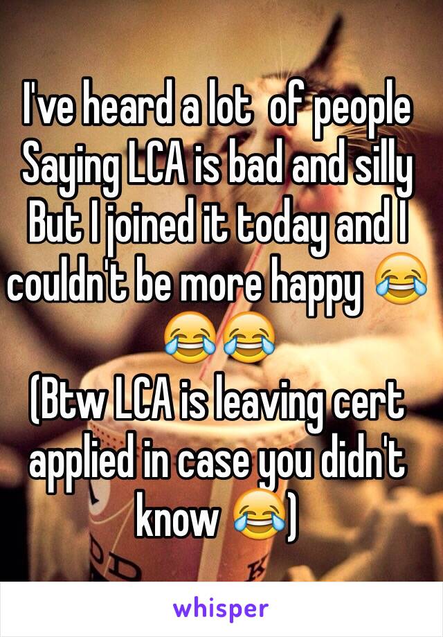 I've heard a lot  of people 
Saying LCA is bad and silly 
But I joined it today and I couldn't be more happy 😂😂😂
(Btw LCA is leaving cert applied in case you didn't know 😂) 