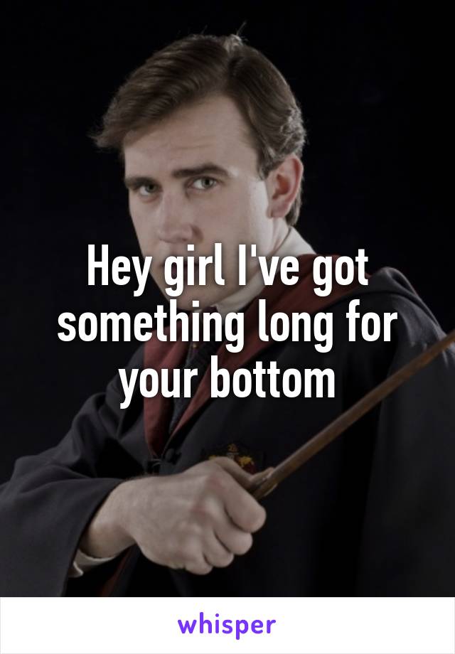 Hey girl I've got something long for your bottom