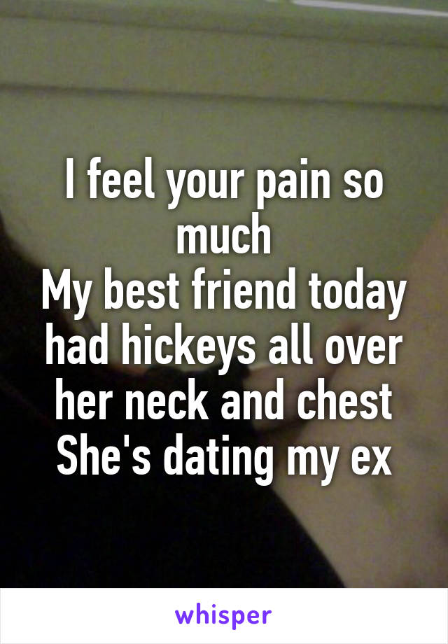 I feel your pain so much
My best friend today had hickeys all over her neck and chest
She's dating my ex