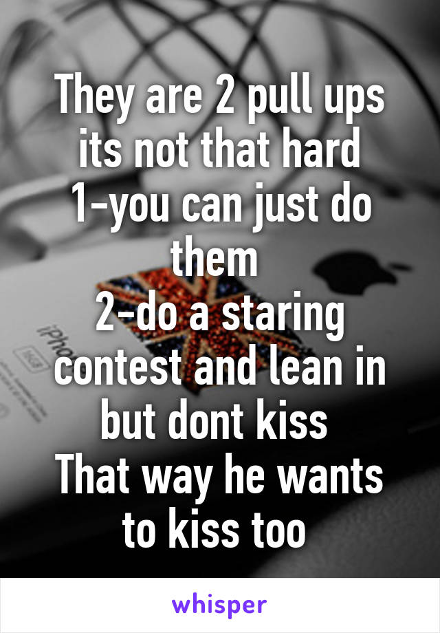 They are 2 pull ups its not that hard
1-you can just do them 
2-do a staring contest and lean in but dont kiss 
That way he wants to kiss too 