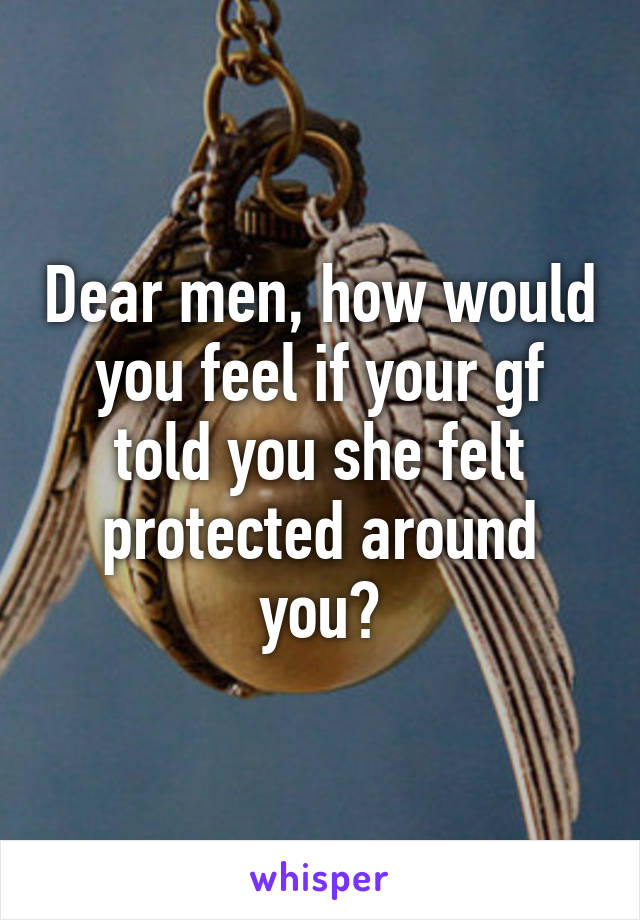 Dear men, how would you feel if your gf told you she felt protected around you?