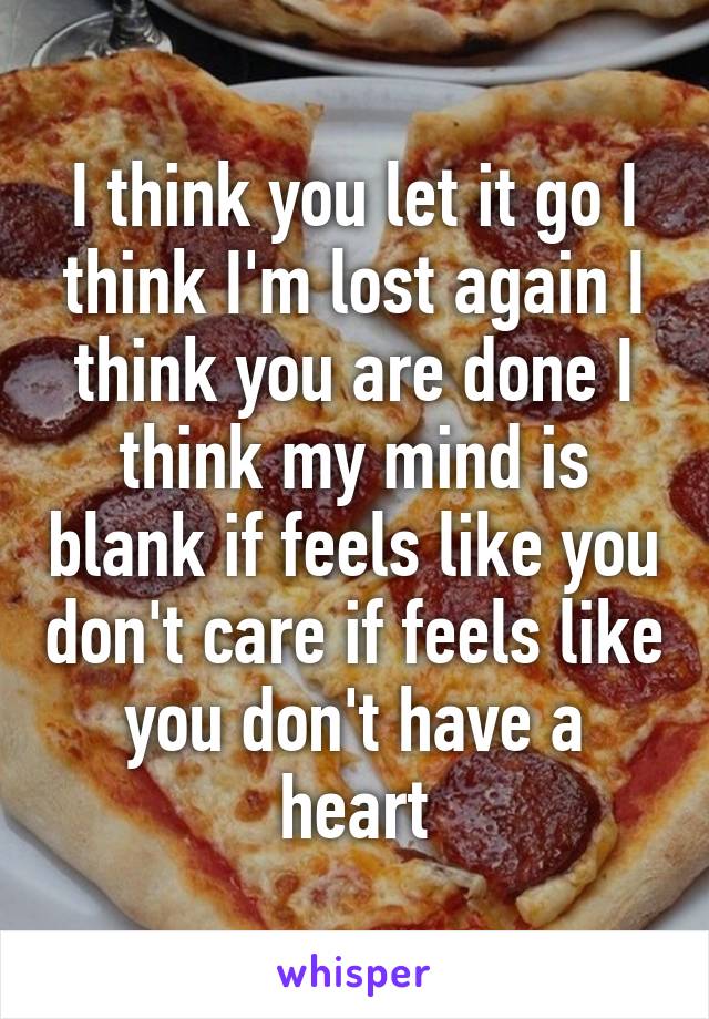 I think you let it go I think I'm lost again I think you are done I think my mind is blank if feels like you don't care if feels like you don't have a heart