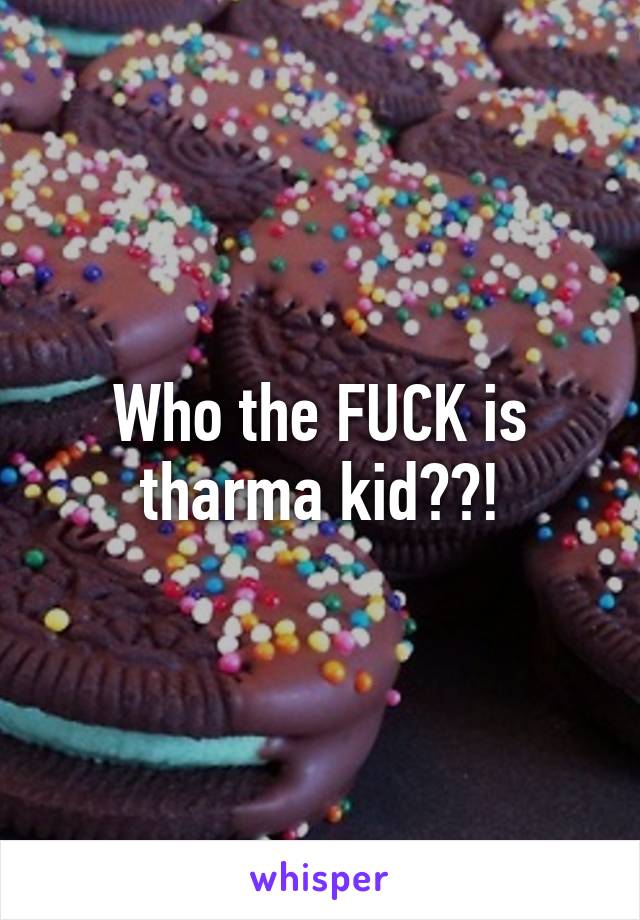 Who the FUCK is tharma kid??!