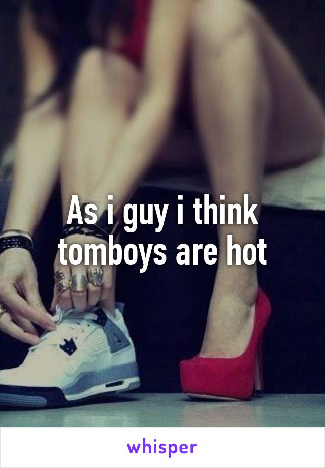 As i guy i think tomboys are hot