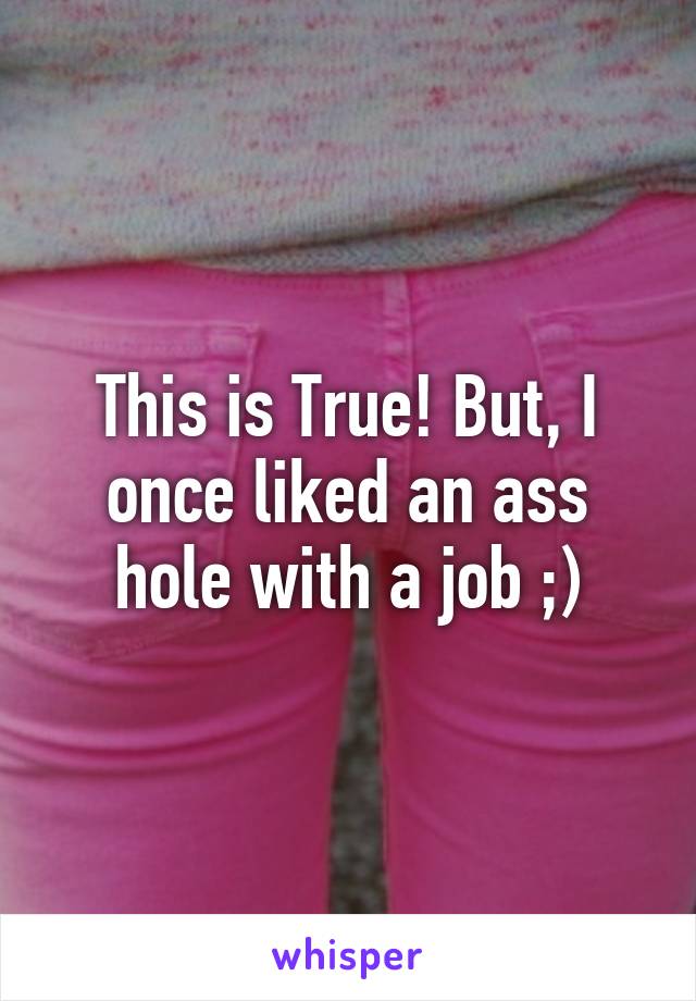 This is True! But, I once liked an ass hole with a job ;)