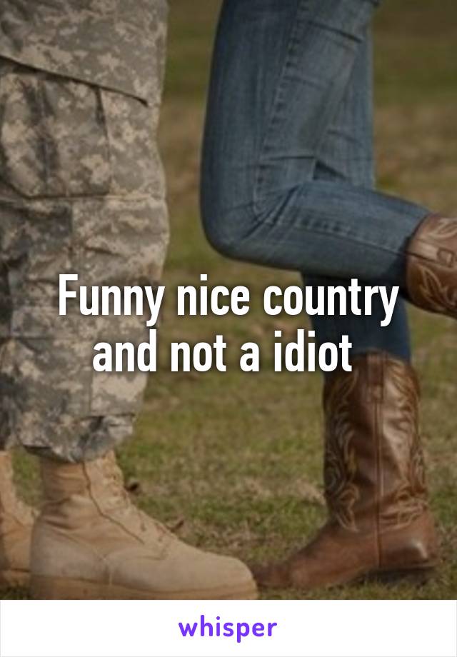 Funny nice country and not a idiot 