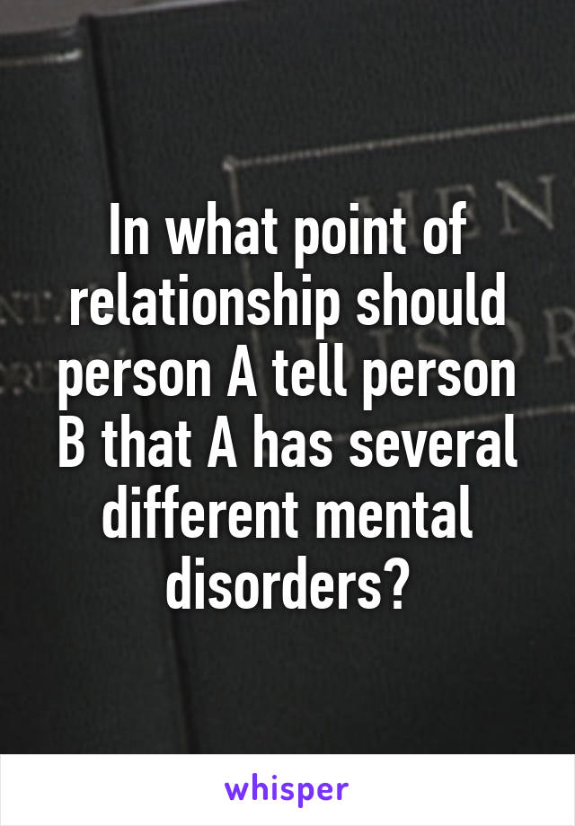 In what point of relationship should person A tell person B that A has several different mental disorders?