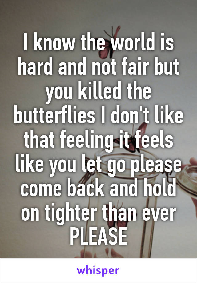 I know the world is hard and not fair but you killed the butterflies I don't like that feeling it feels like you let go please come back and hold on tighter than ever PLEASE