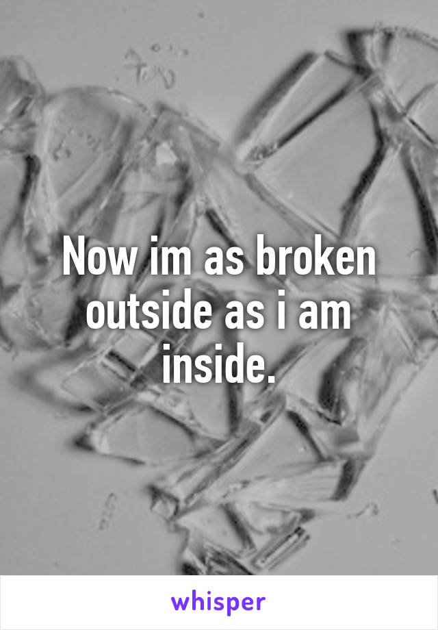 Now im as broken outside as i am inside.