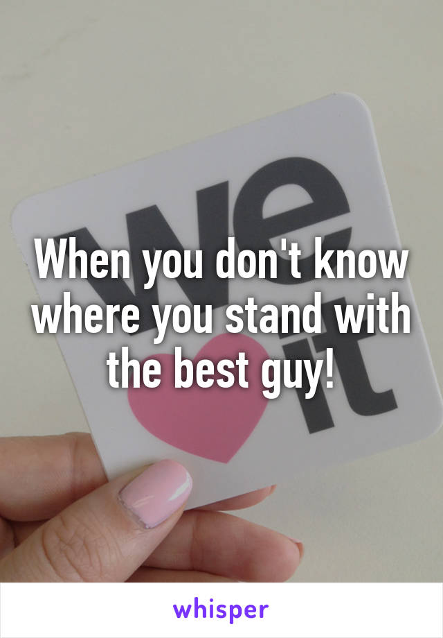 When you don't know where you stand with the best guy!