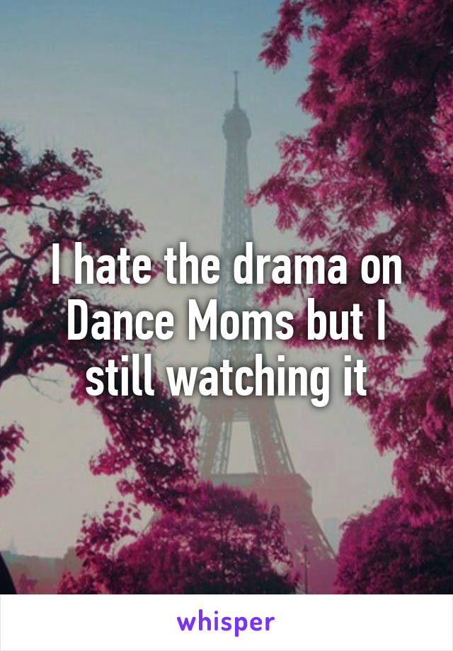 I hate the drama on Dance Moms but I still watching it