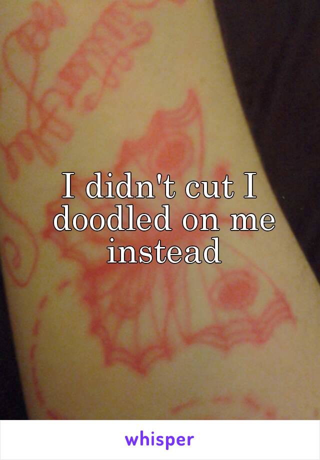 I didn't cut I doodled on me instead
