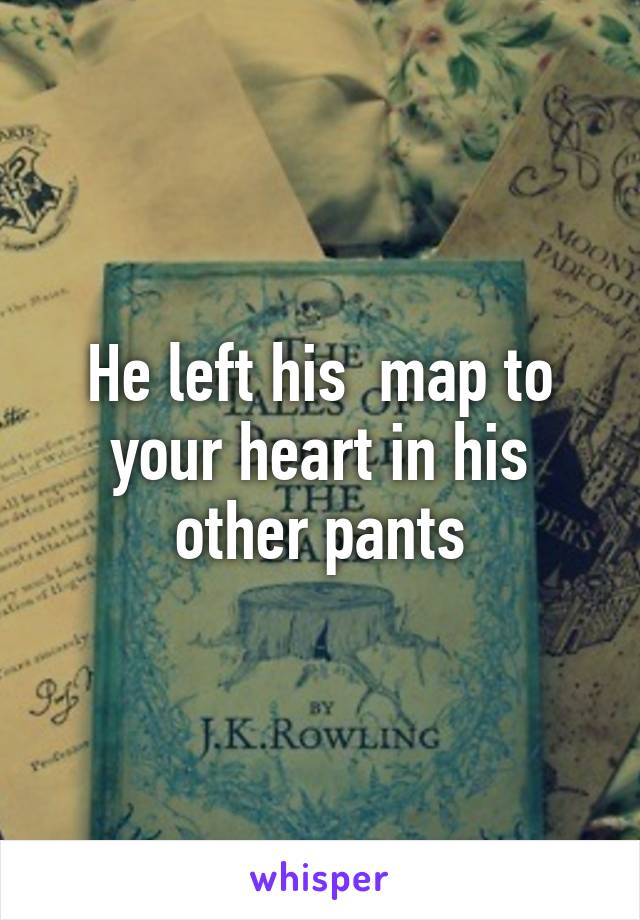 He left his  map to your heart in his other pants