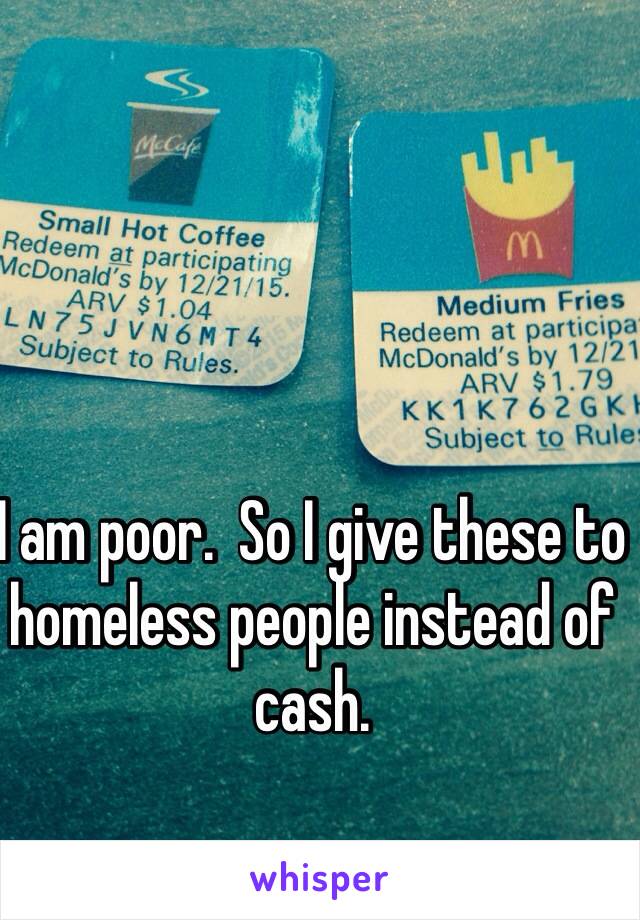 I am poor.  So I give these to homeless people instead of cash.