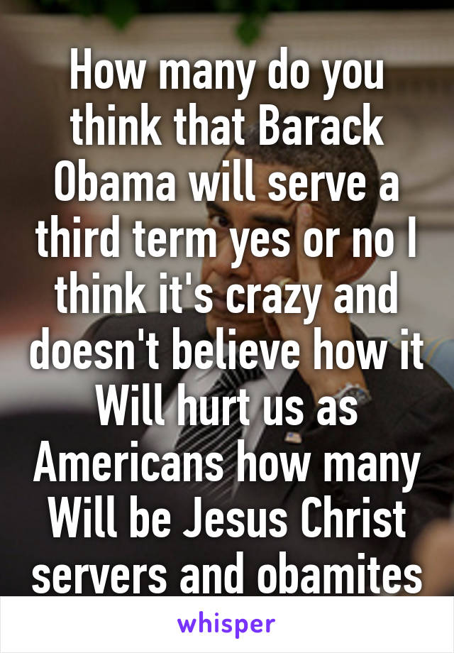 How many do you think that Barack Obama will serve a third term yes or no I think it's crazy and doesn't believe how it Will hurt us as Americans how many Will be Jesus Christ servers and obamites