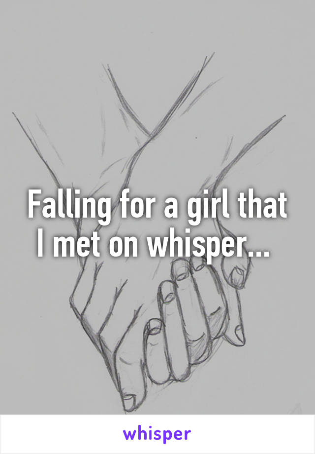 Falling for a girl that I met on whisper... 