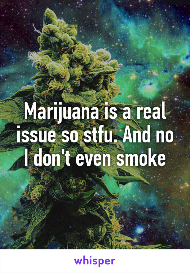 Marijuana is a real issue so stfu. And no I don't even smoke