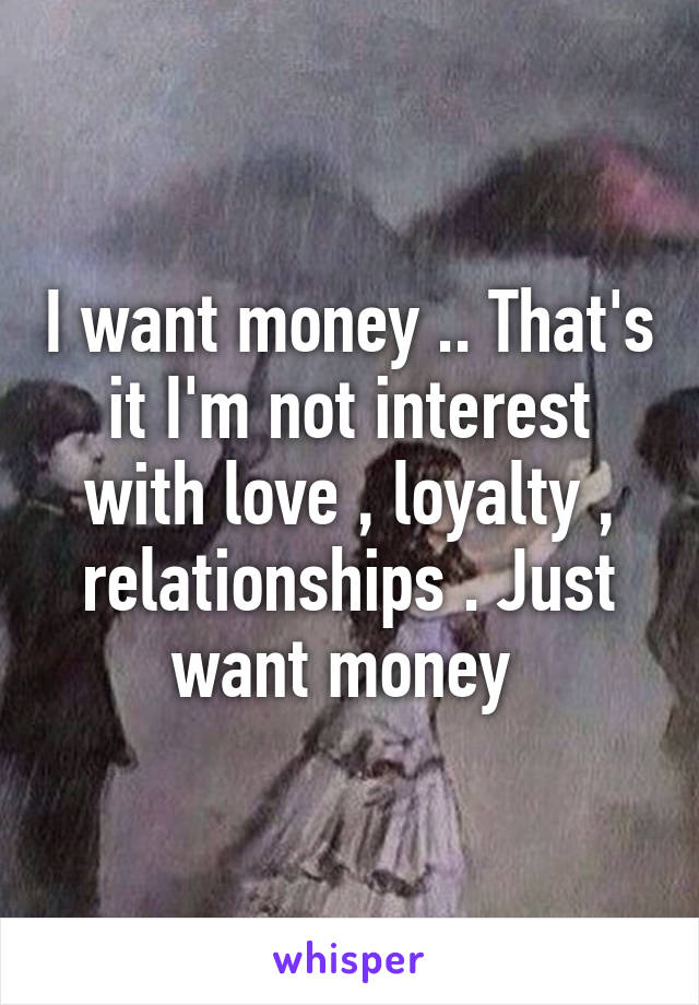 I want money .. That's it I'm not interest with love , loyalty , relationships . Just want money 