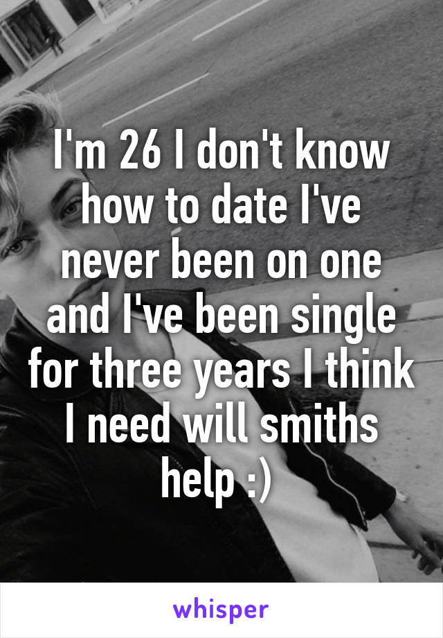 I'm 26 I don't know how to date I've never been on one and I've been single for three years I think I need will smiths help :) 