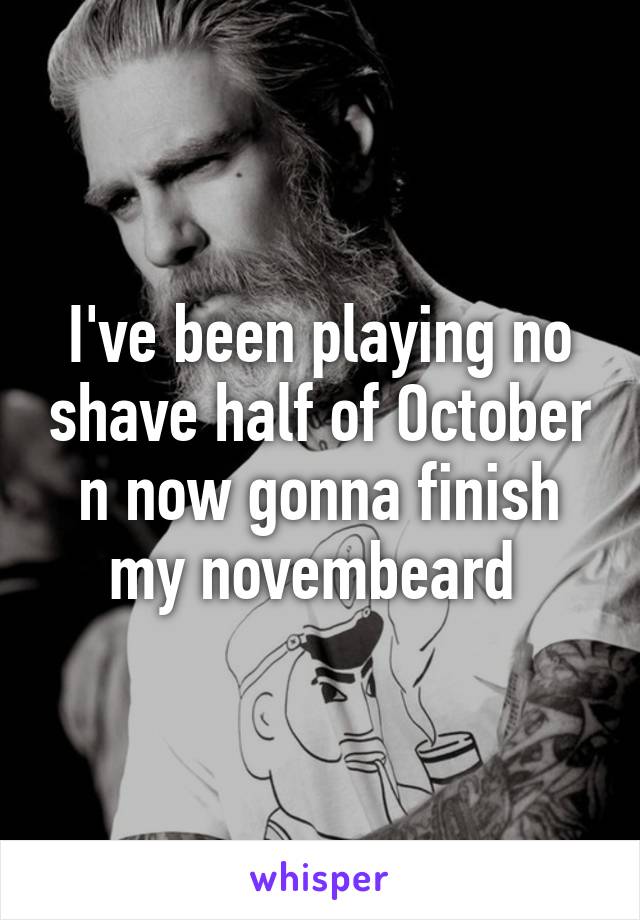 I've been playing no shave half of October n now gonna finish my novembeard 