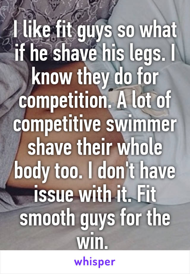 I like fit guys so what if he shave his legs. I know they do for competition. A lot of competitive swimmer shave their whole body too. I don't have issue with it. Fit smooth guys for the win. 