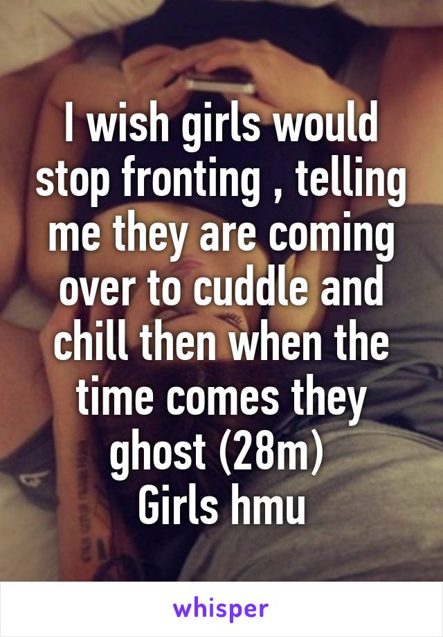 I wish girls would stop fronting , telling me they are coming over to cuddle and chill then when the time comes they ghost (28m) 
Girls hmu