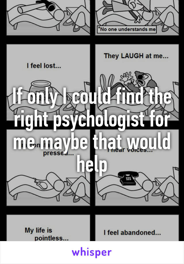 If only I could find the right psychologist for me maybe that would help