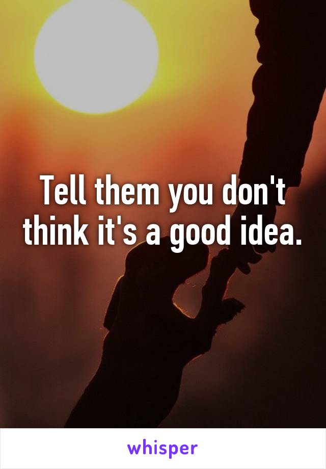 Tell them you don't think it's a good idea. 