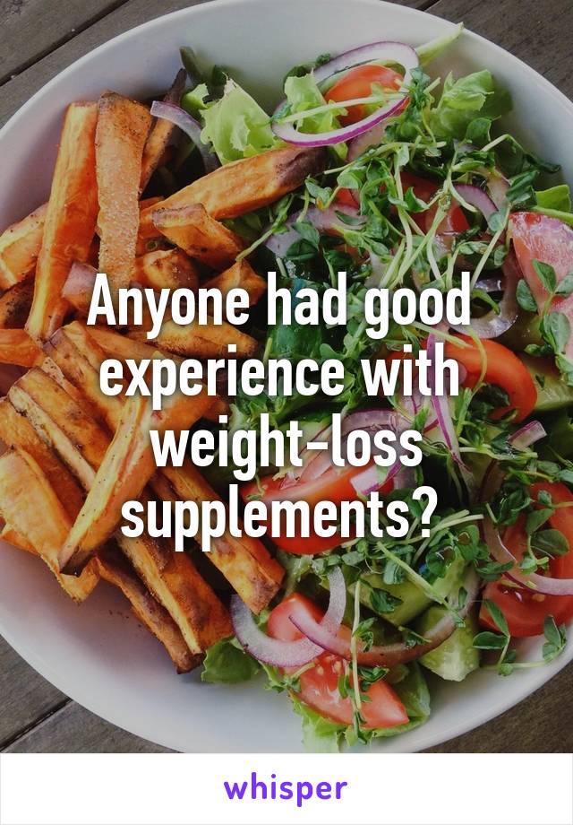 Anyone had good 
experience with 
weight-loss supplements? 