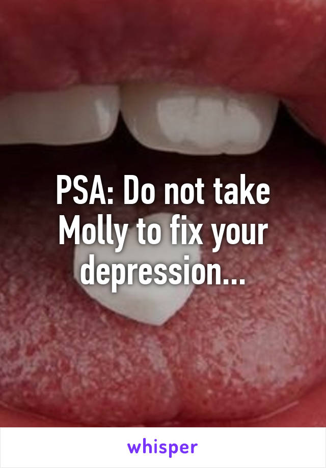 PSA: Do not take Molly to fix your depression...