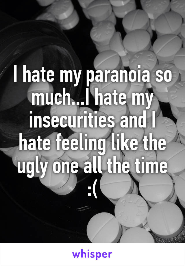 I hate my paranoia so much...I hate my insecurities and I hate feeling like the ugly one all the time :(