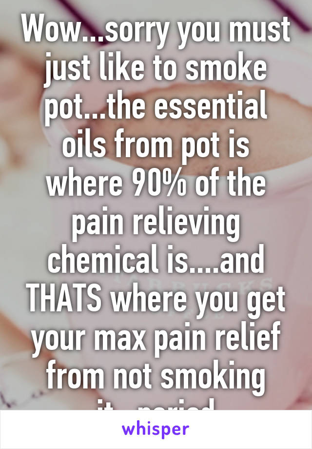 Wow...sorry you must just like to smoke pot...the essential oils from pot is where 90% of the pain relieving chemical is....and THATS where you get your max pain relief from not smoking it...period