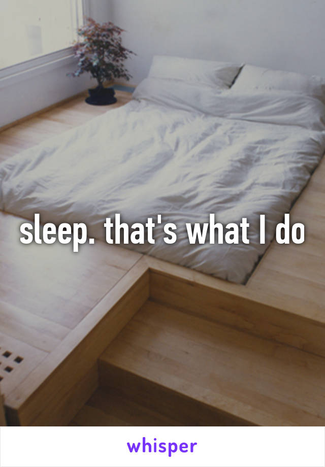 sleep. that's what I do