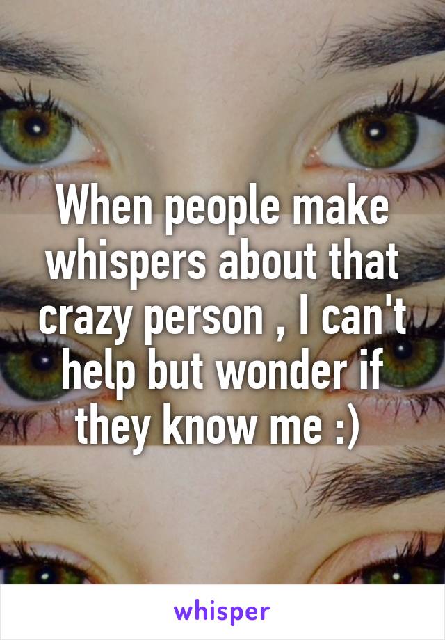 When people make whispers about that crazy person , I can't help but wonder if they know me :) 