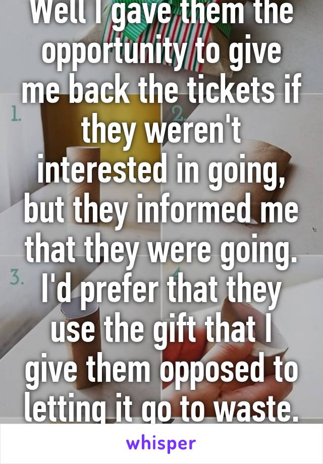 Well I gave them the opportunity to give me back the tickets if they weren't interested in going, but they informed me that they were going. I'd prefer that they use the gift that I give them opposed to letting it go to waste. 