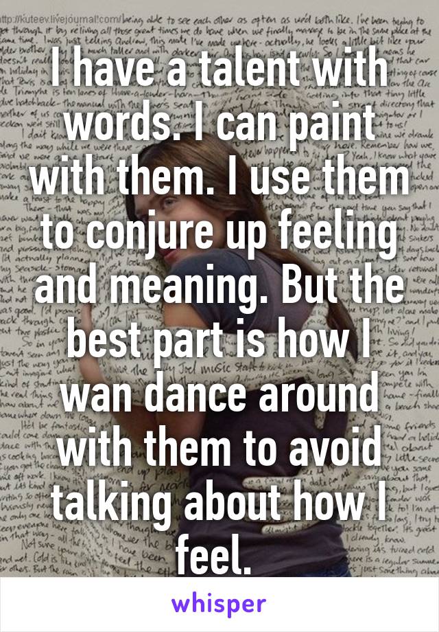 I have a talent with words. I can paint with them. I use them to conjure up feeling and meaning. But the best part is how I wan dance around with them to avoid talking about how I feel. 