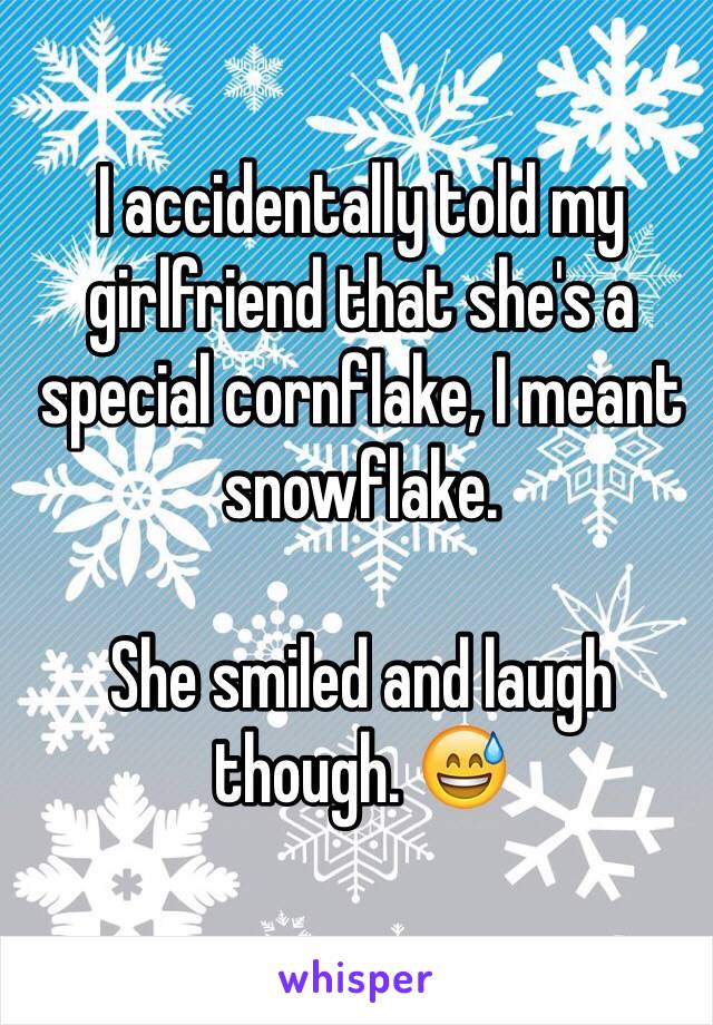 I accidentally told my girlfriend that she's a special cornflake, I meant snowflake.

She smiled and laugh though. 😅
