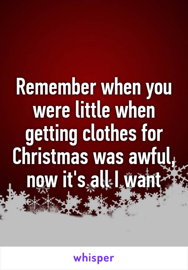 Remember when you were little when getting clothes for Christmas was awful, now it's all I want