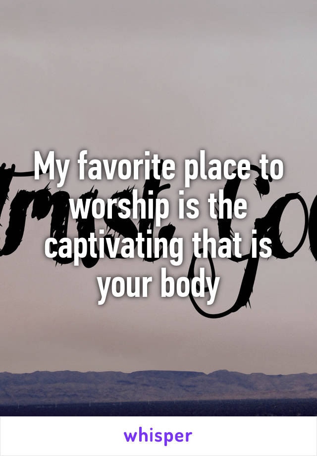 My favorite place to worship is the captivating that is your body