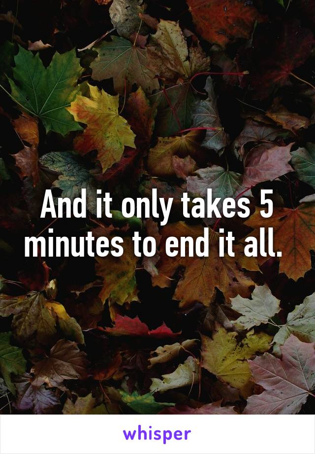 And it only takes 5 minutes to end it all. 