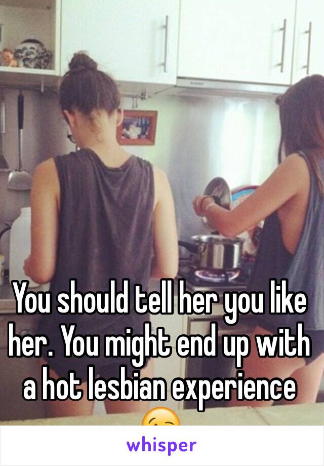 You should tell her you like her. You might end up with a hot lesbian experience 😉 