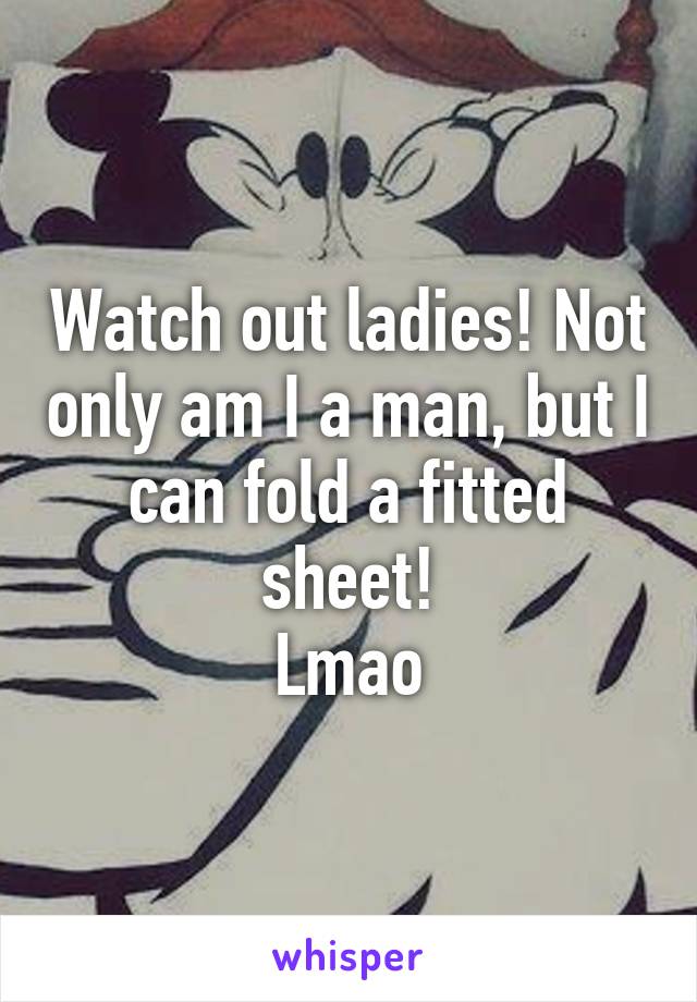 Watch out ladies! Not only am I a man, but I can fold a fitted sheet!
Lmao