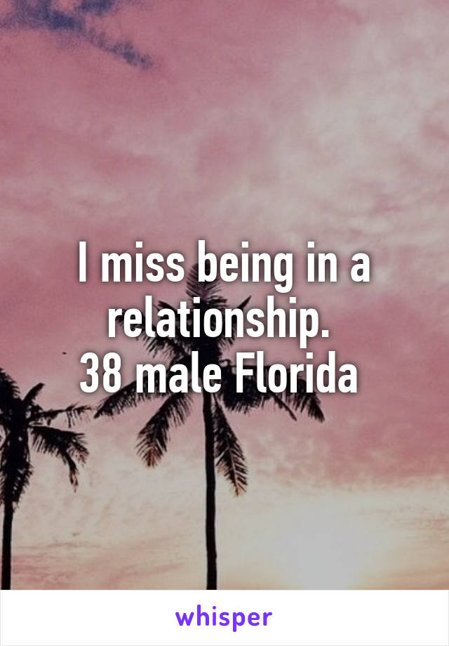 I miss being in a relationship. 
38 male Florida 