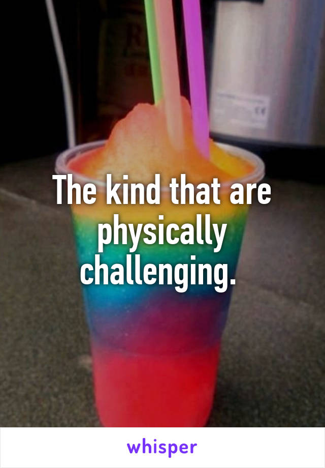 The kind that are physically challenging. 