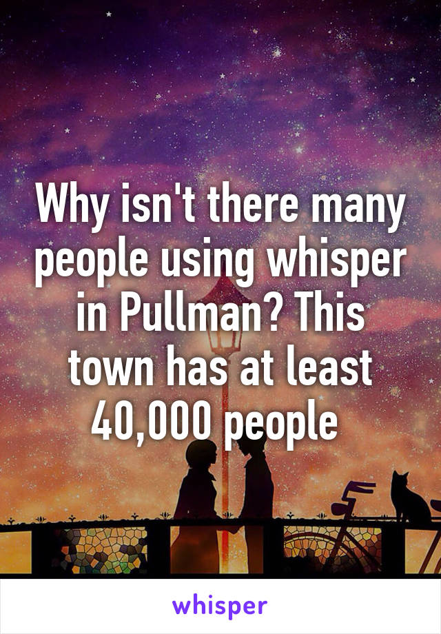 Why isn't there many people using whisper in Pullman? This town has at least 40,000 people 