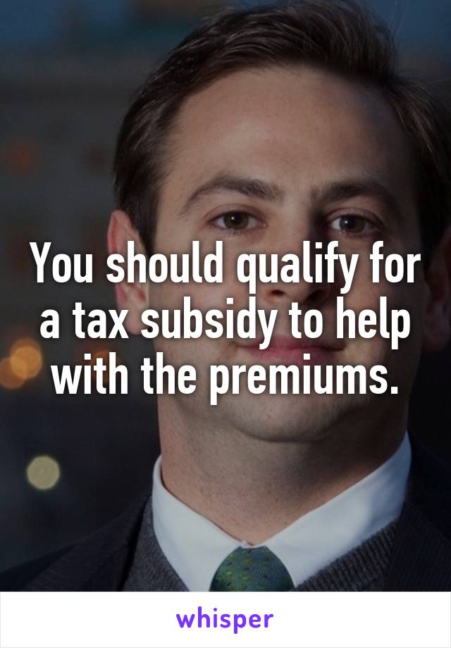 You should qualify for a tax subsidy to help with the premiums.