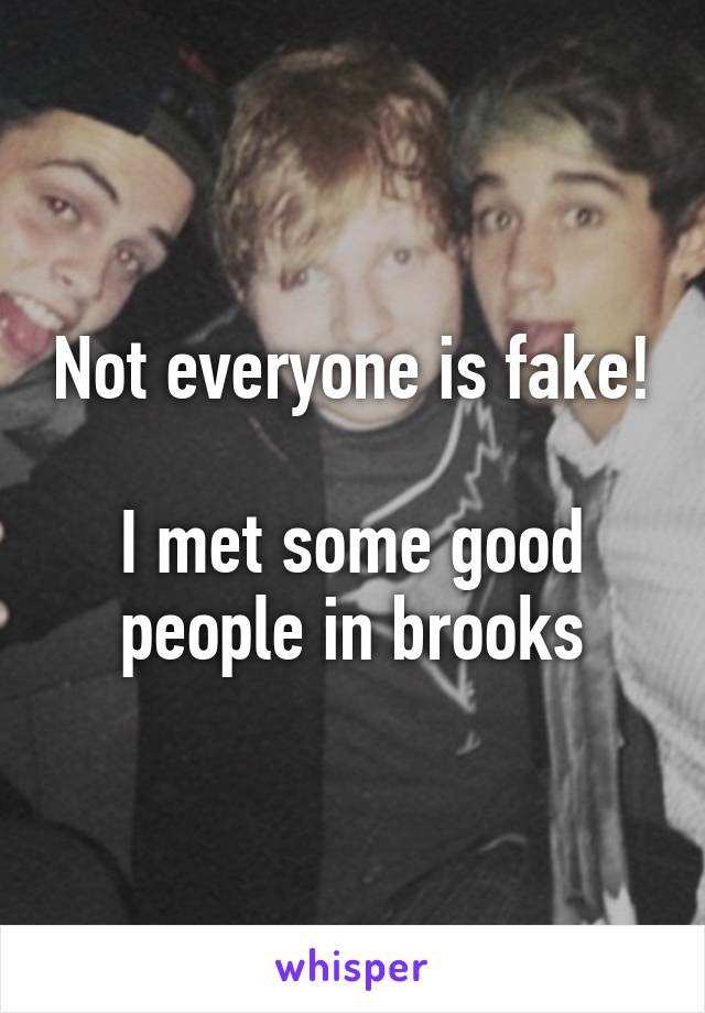 Not everyone is fake!

I met some good people in brooks