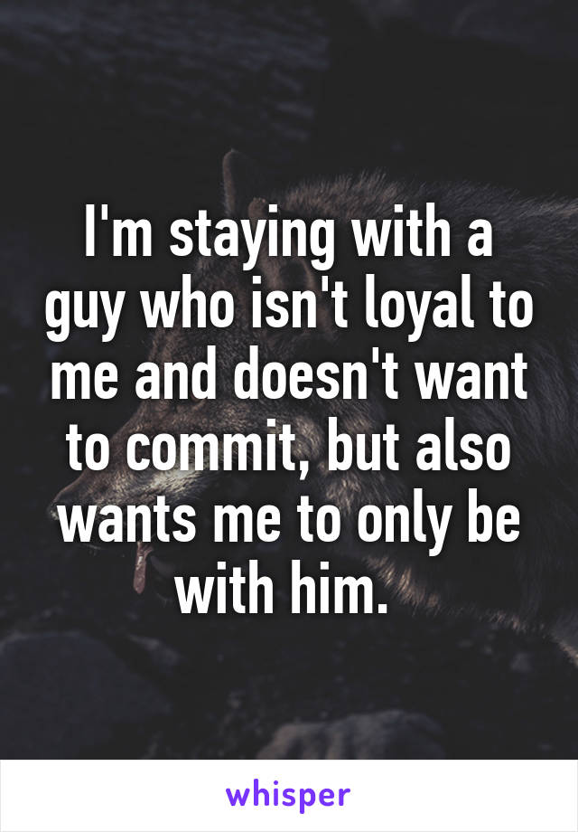 I'm staying with a guy who isn't loyal to me and doesn't want to commit, but also wants me to only be with him. 