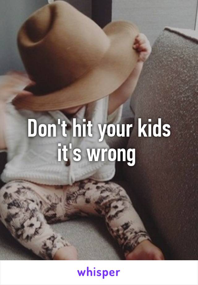 Don't hit your kids it's wrong 