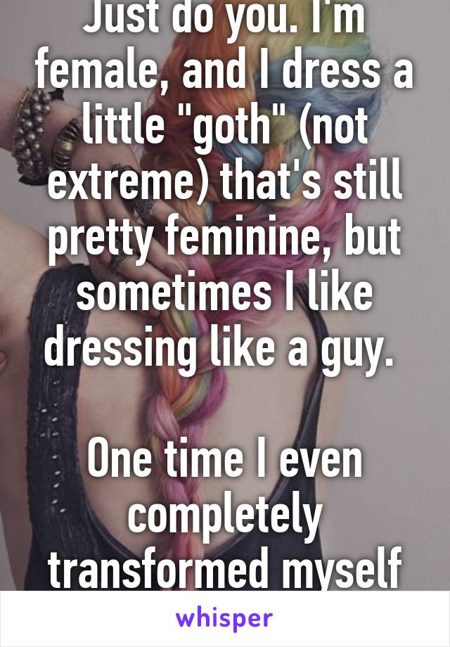 Just do you. I'm female, and I dress a little "goth" (not extreme) that's still pretty feminine, but sometimes I like dressing like a guy. 

One time I even completely transformed myself so I looked like one